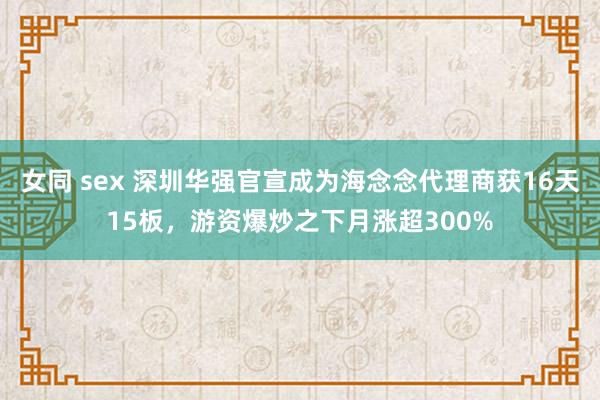 女同 sex 深圳华强官宣成为海念念代理商获16天15板，游资爆炒之下月涨超300%