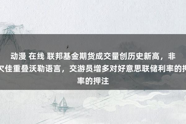 动漫 在线 联邦基金期货成交量创历史新高，非农欠佳重叠沃勒语言，交游员增多对好意思联储利率的押注