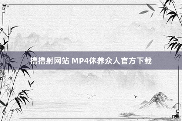 撸撸射网站 MP4休养众人官方下载