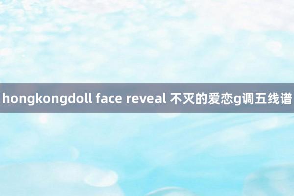 hongkongdoll face reveal 不灭的爱恋g调五线谱