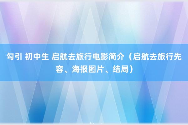 勾引 初中生 启航去旅行电影简介（启航去旅行先容、海报图片、结局）