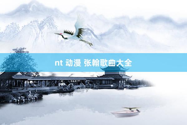 nt 动漫 张翰歌曲大全