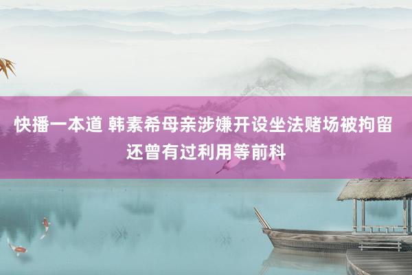 快播一本道 韩素希母亲涉嫌开设坐法赌场被拘留 还曾有过利用等前科