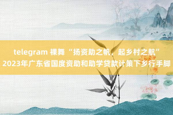 telegram 裸舞 “扬资助之帆，起乡村之航”2023年广东省国度资助和助学贷款计策下乡行手脚