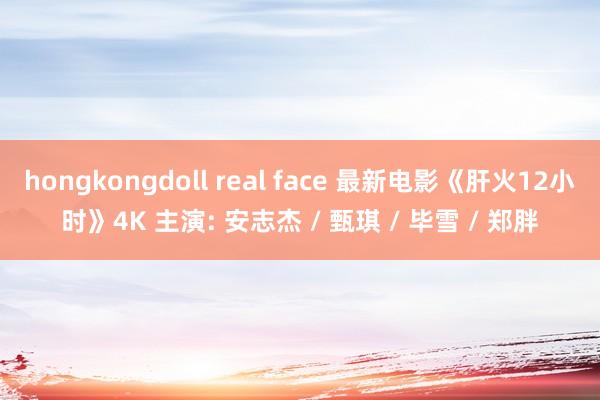 hongkongdoll real face 最新电影《肝火12小时》4K 主演: 安志杰 / 甄琪 / 毕雪 / 郑胖