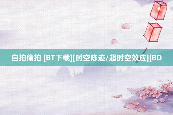 自拍偷拍 [BT下载][时空陈迹/超时空效应][BD