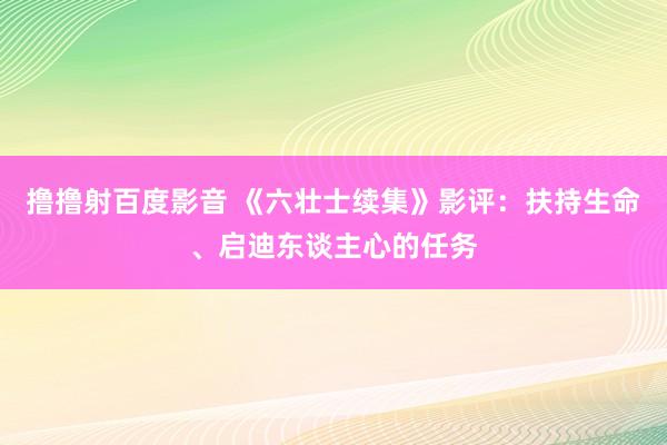 撸撸射百度影音 《六壮士续集》影评：扶持生命、启迪东谈主心的任务