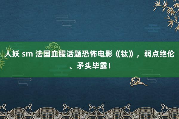 人妖 sm 法国血腥话题恐怖电影《钛》，弱点绝伦、矛头毕露！