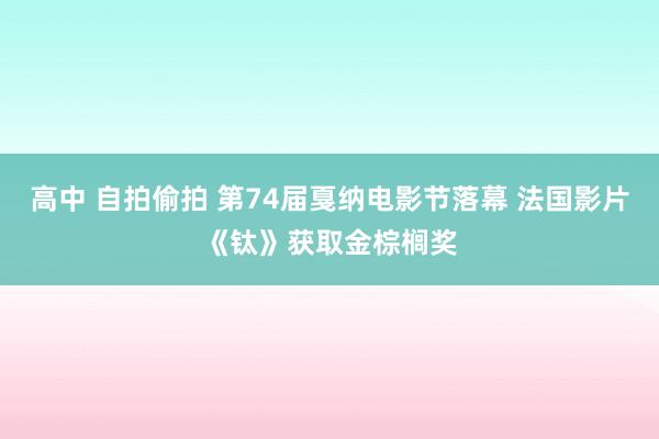 高中 自拍偷拍 第74届戛纳电影节落幕 法国影片《钛》获取金棕榈奖