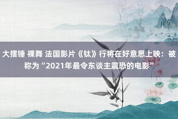 大摆锤 裸舞 法国影片《钛》行将在好意思上映：被称为“2021年最令东谈主震恐的电影”