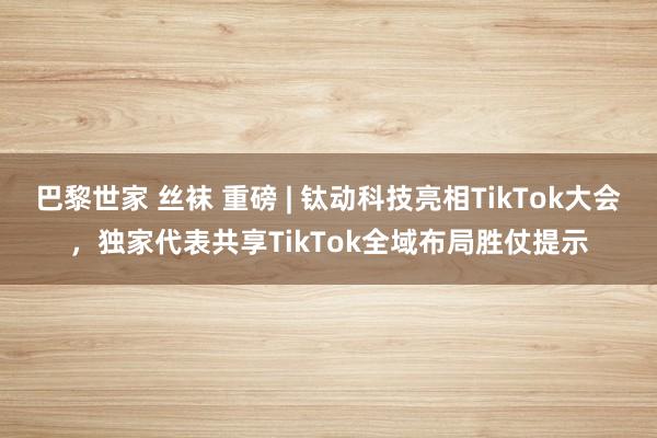 巴黎世家 丝袜 重磅 | 钛动科技亮相TikTok大会，独家代表共享TikTok全域布局胜仗提示