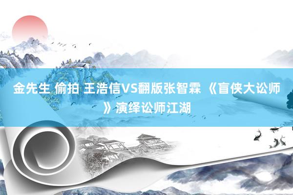 金先生 偷拍 王浩信VS翻版张智霖 《盲侠大讼师》演绎讼师江湖