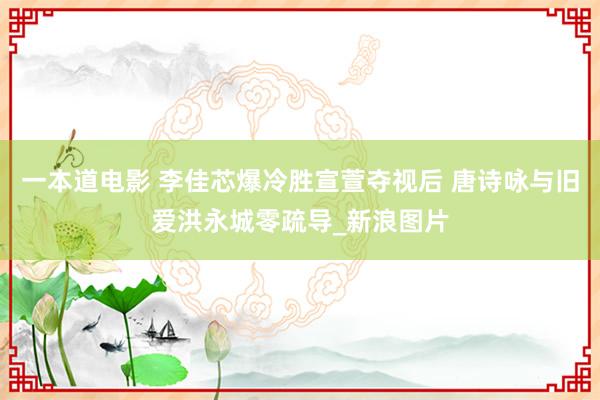 一本道电影 李佳芯爆冷胜宣萱夺视后 唐诗咏与旧爱洪永城零疏导_新浪图片