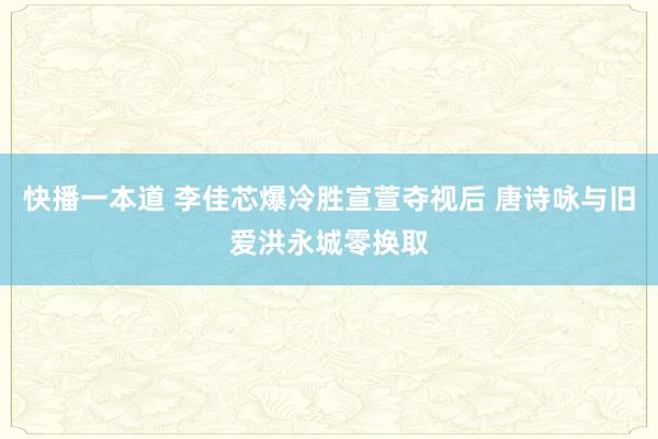 快播一本道 李佳芯爆冷胜宣萱夺视后 唐诗咏与旧爱洪永城零换取