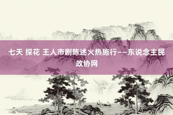 七天 探花 王人市剧陈述火热施行——东说念主民政协网