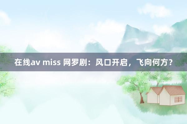 在线av miss 网罗剧：风口开启，飞向何方？