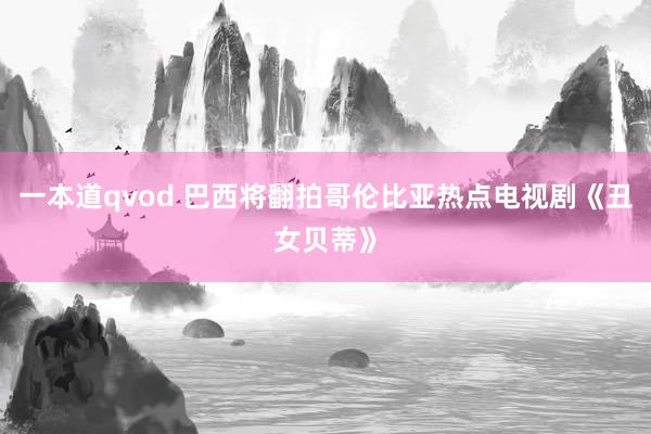 一本道qvod 巴西将翻拍哥伦比亚热点电视剧《丑女贝蒂》