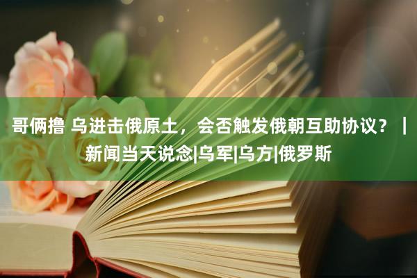 哥俩撸 乌进击俄原土，会否触发俄朝互助协议？｜新闻当天说念|乌军|乌方|俄罗斯