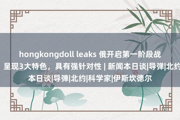 hongkongdoll leaks 俄开启第一阶段战术核演习，滕建群：呈现3大特色，具有强针对性 | 新闻本日谈|导弹|北约|科学家|伊斯坎德尔