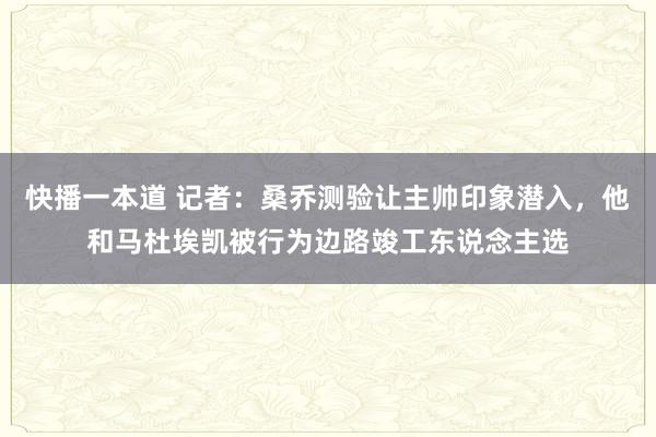 快播一本道 记者：桑乔测验让主帅印象潜入，他和马杜埃凯被行为边路竣工东说念主选