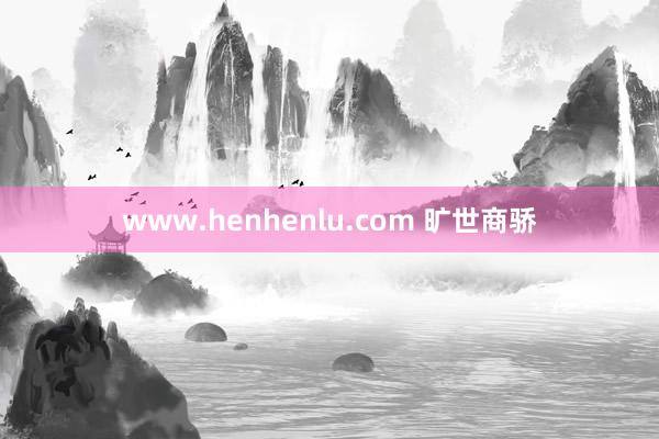 www.henhenlu.com 旷世商骄