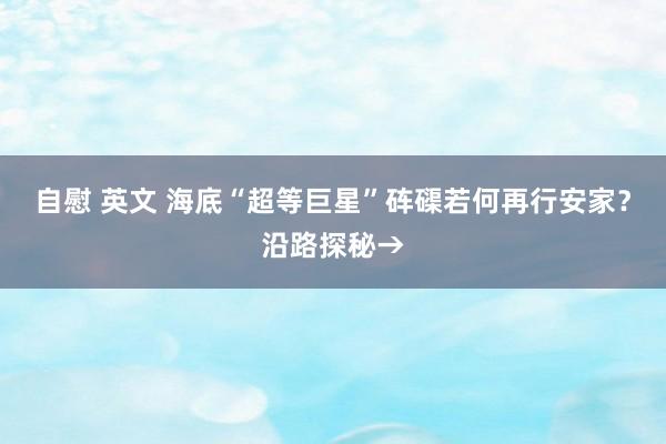 自慰 英文 海底“超等巨星”砗磲若何再行安家？沿路探秘→