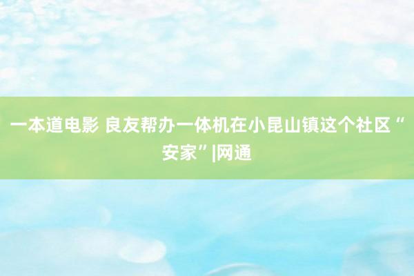 一本道电影 良友帮办一体机在小昆山镇这个社区“安家”|网通