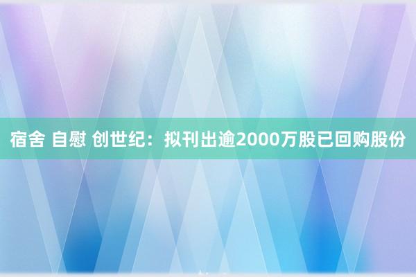 宿舍 自慰 创世纪：拟刊出逾2000万股已回购股份