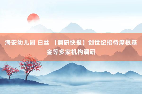 海安幼儿园 白丝 【调研快报】创世纪招待摩根基金等多家机构调研