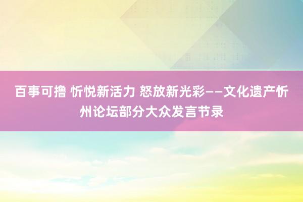 百事可撸 忻悦新活力 怒放新光彩——文化遗产忻州论坛部分大众发言节录