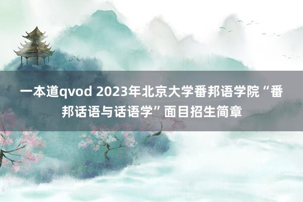 一本道qvod 2023年北京大学番邦语学院“番邦话语与话语学”面目招生简章