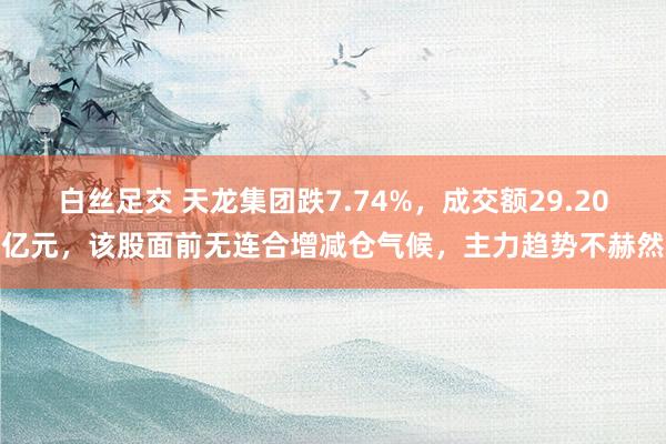 白丝足交 天龙集团跌7.74%，成交额29.20亿元，该股面前无连合增减仓气候，主力趋势不赫然